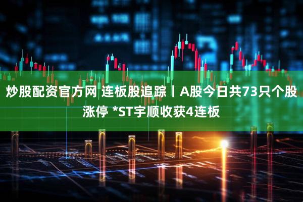 炒股配资官方网 连板股追踪丨A股今日共73只个股涨停 *ST宇顺收获4连板