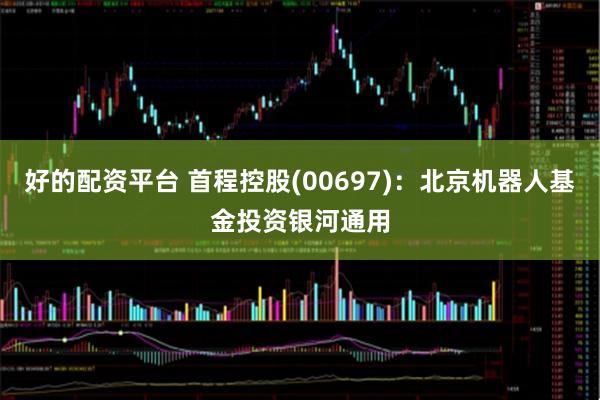 好的配资平台 首程控股(00697)：北京机器人基金投资银河通用