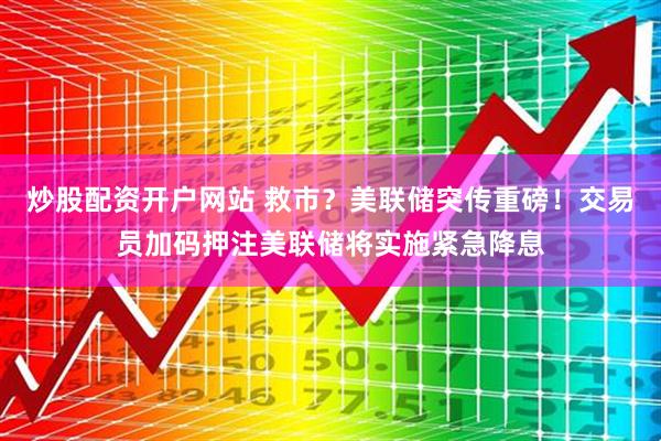 炒股配资开户网站 救市？美联储突传重磅！交易员加码押注美联储将实施紧急降息