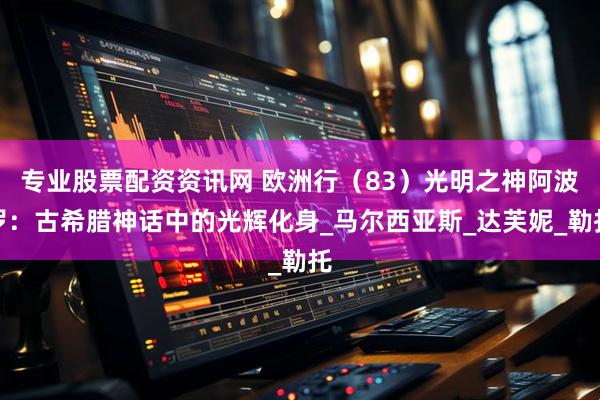 专业股票配资资讯网 欧洲行（83）光明之神阿波罗：古希腊神话中的光辉化身_马尔西亚斯_达芙妮_勒托