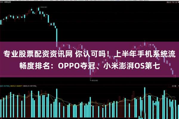 专业股票配资资讯网 你认可吗！上半年手机系统流畅度排名：OPPO夺冠、小米澎湃OS第七