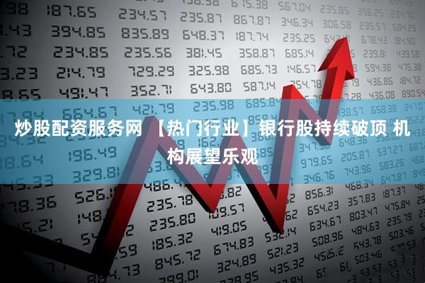 炒股配资服务网 【热门行业】银行股持续破顶 机构展望乐观