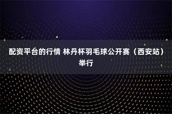 配资平台的行情 林丹杯羽毛球公开赛（西安站）举行