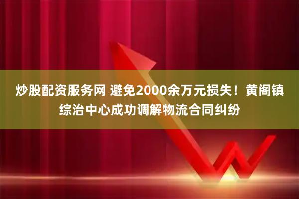 炒股配资服务网 避免2000余万元损失！黄阁镇综治中心成功调解物流合同纠纷