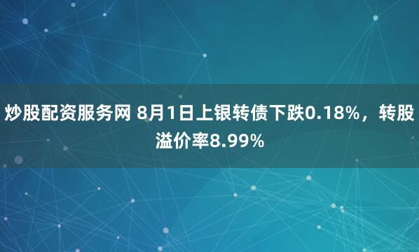 炒股配资服务网 8月1日上银转债下跌0.18%，转股溢价率8.99%