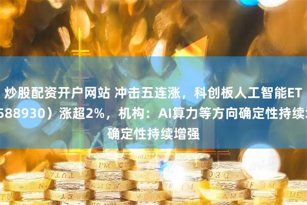 炒股配资开户网站 冲击五连涨，科创板人工智能ETF（588930）涨超2%，机构：AI算力等方向确定性持续增强