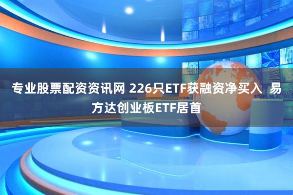 专业股票配资资讯网 226只ETF获融资净买入  易方达创业板ETF居首