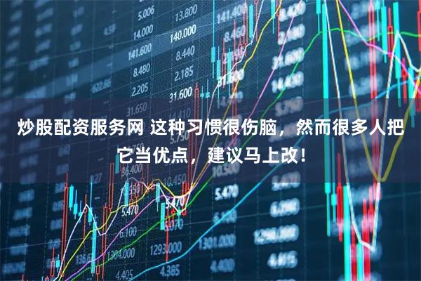 炒股配资服务网 这种习惯很伤脑，然而很多人把它当优点，建议马上改！