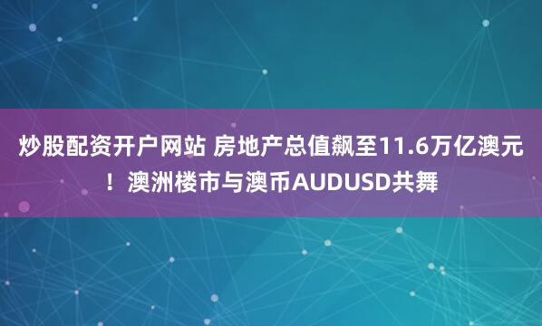 炒股配资开户网站 房地产总值飙至11.6万亿澳元！澳洲楼市与澳币AUDUSD共舞