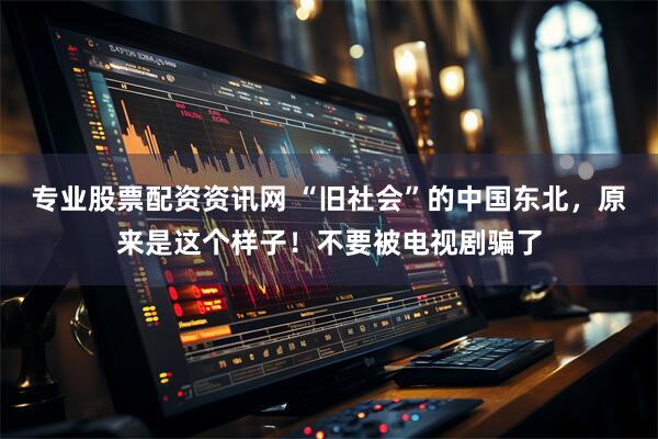 专业股票配资资讯网 “旧社会”的中国东北，原来是这个样子！不要被电视剧骗了