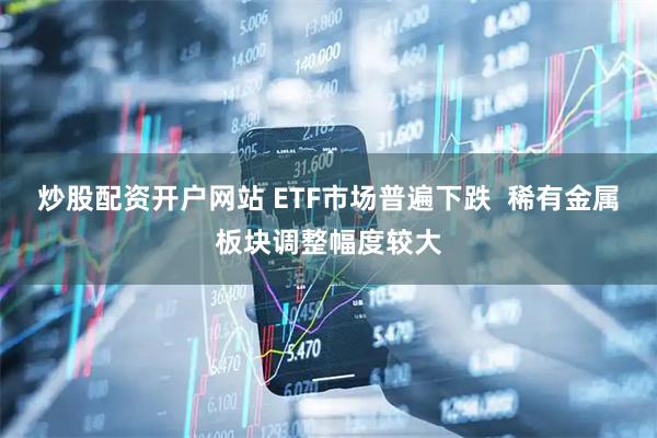 炒股配资开户网站 ETF市场普遍下跌  稀有金属板块调整幅度较大