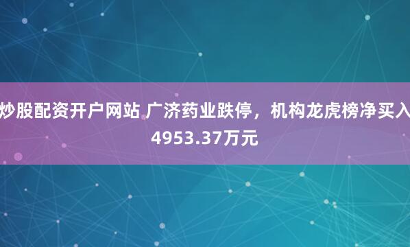 炒股配资开户网站 广济药业跌停，机构龙虎榜净买入4953.37万元