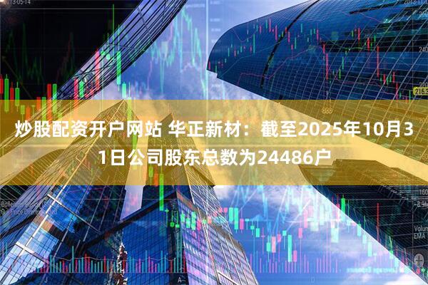 炒股配资开户网站 华正新材：截至2025年10月31日公司股东总数为24486户