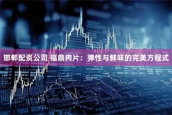 邯郸配资公司 福鼎肉片：弹性与鲜味的完美方程式