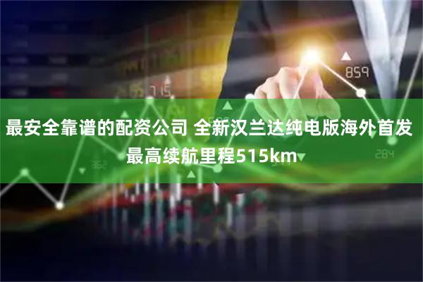 最安全靠谱的配资公司 全新汉兰达纯电版海外首发 最高续航里程515km