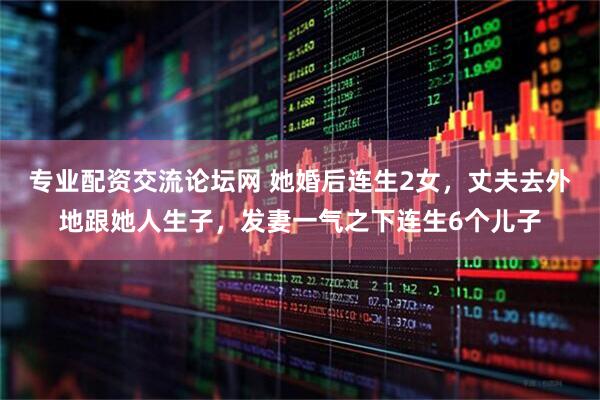 专业配资交流论坛网 她婚后连生2女，丈夫去外地跟她人生子，发妻一气之下连生6个儿子
